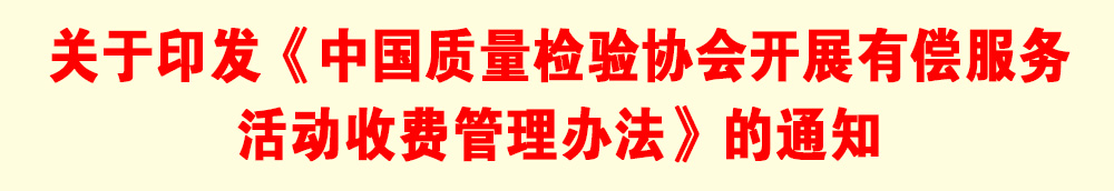 關(guān)于印發(fā)《中國質(zhì)量檢驗協(xié)會開展有償服務活動收費管理辦法》的通知