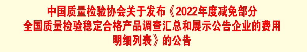 中國質(zhì)量檢驗協(xié)會關(guān)于發(fā)布《2022年度減免部分全國質(zhì)量檢驗穩(wěn)定合格產(chǎn)品調(diào)查匯總和展示公告企業(yè)的費(fèi)用明細(xì)列表》的公告